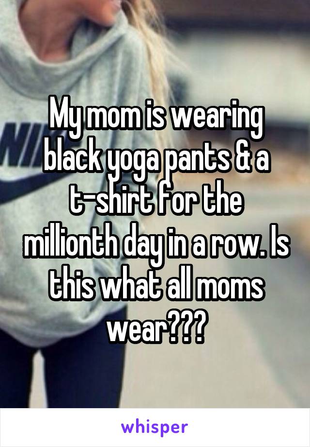 My mom is wearing black yoga pants & a t-shirt for the millionth day in a row. Is this what all moms wear???