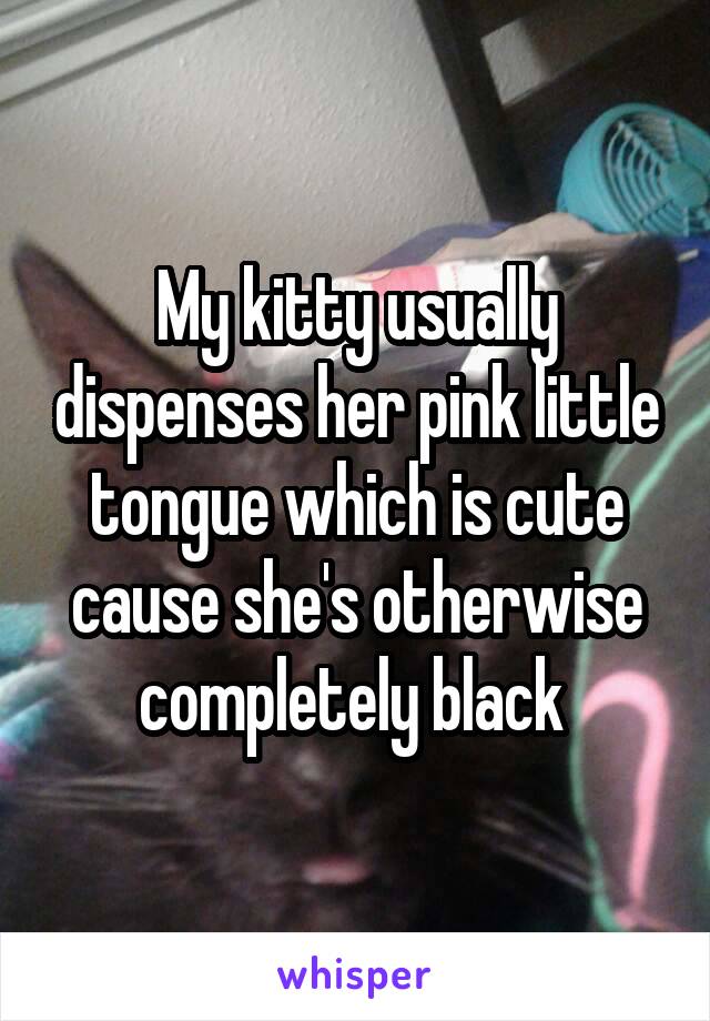 My kitty usually dispenses her pink little tongue which is cute cause she's otherwise completely black 