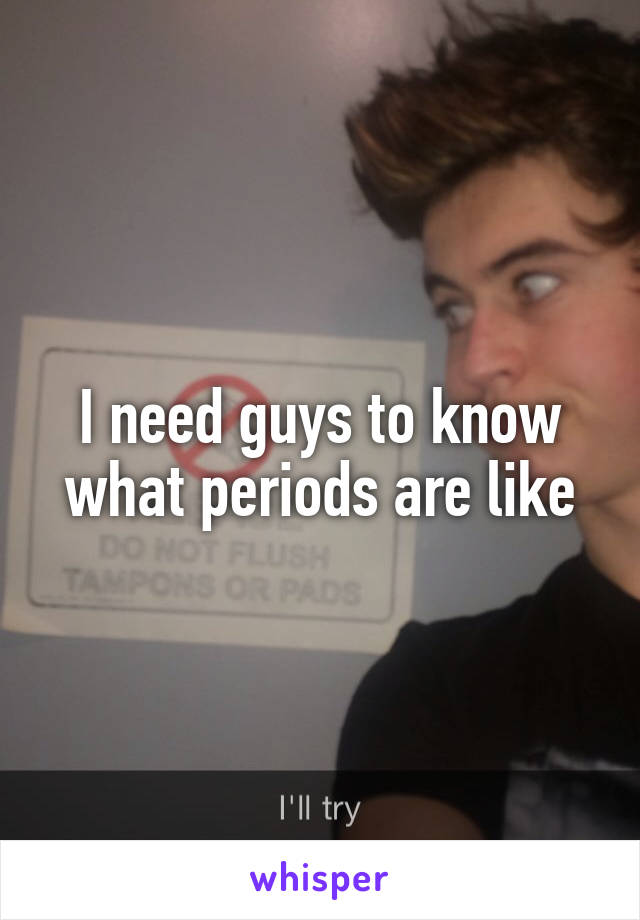 I need guys to know what periods are like