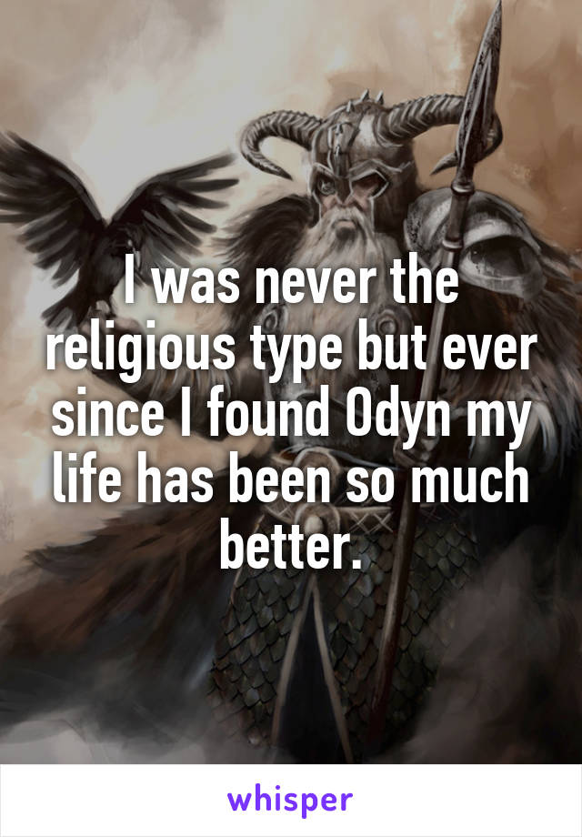 I was never the religious type but ever since I found Odyn my life has been so much better.