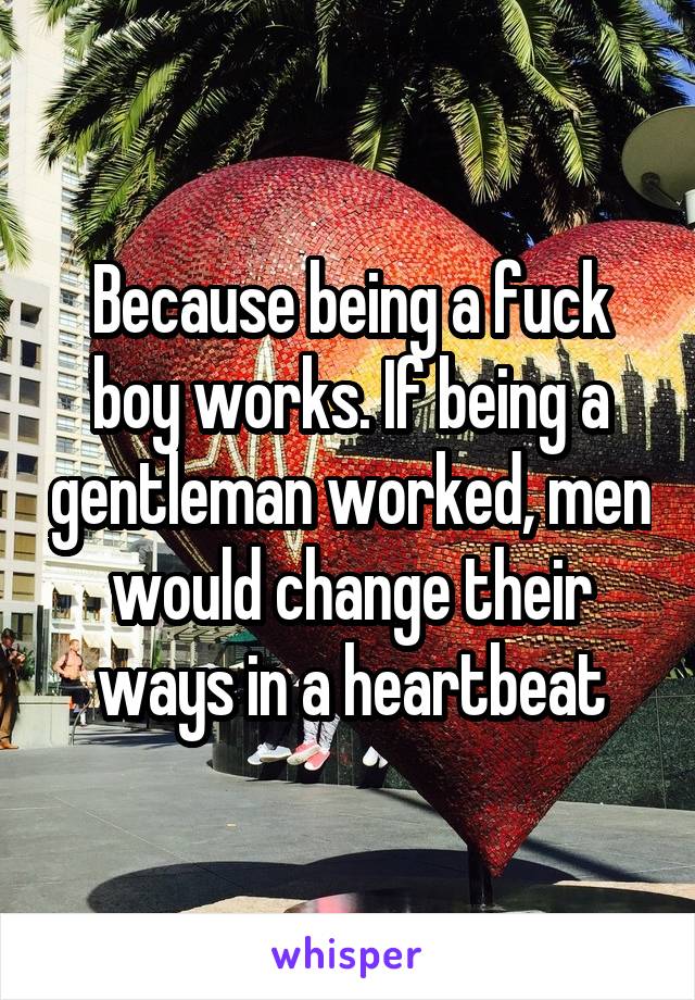 Because being a fuck boy works. If being a gentleman worked, men would change their ways in a heartbeat