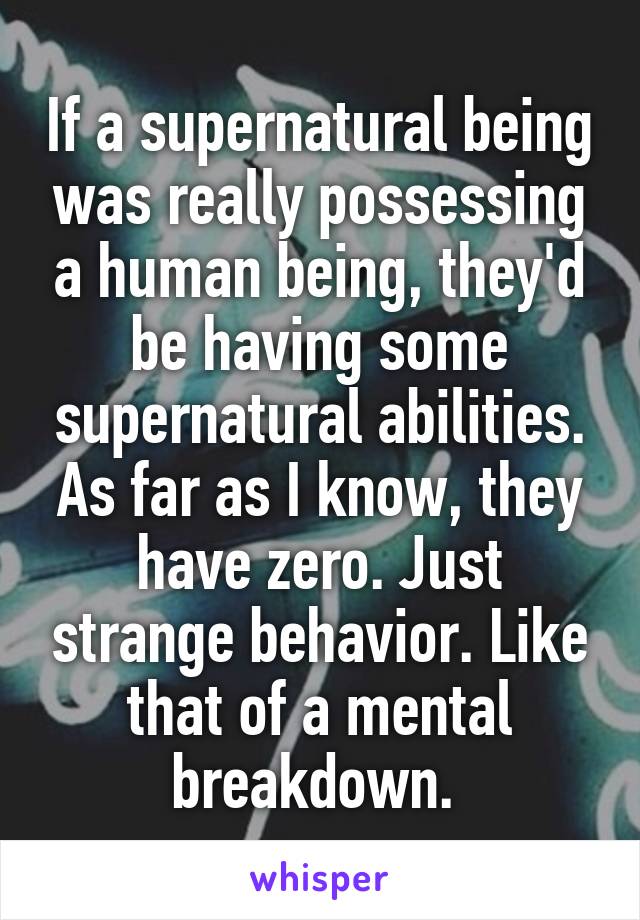 If a supernatural being was really possessing a human being, they'd be having some supernatural abilities. As far as I know, they have zero. Just strange behavior. Like that of a mental breakdown. 