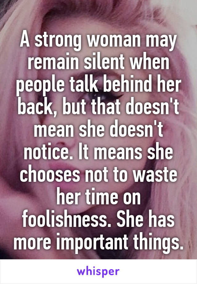 A strong woman may remain silent when people talk behind her back, but that doesn't mean she doesn't notice. It means she chooses not to waste her time on foolishness. She has more important things.