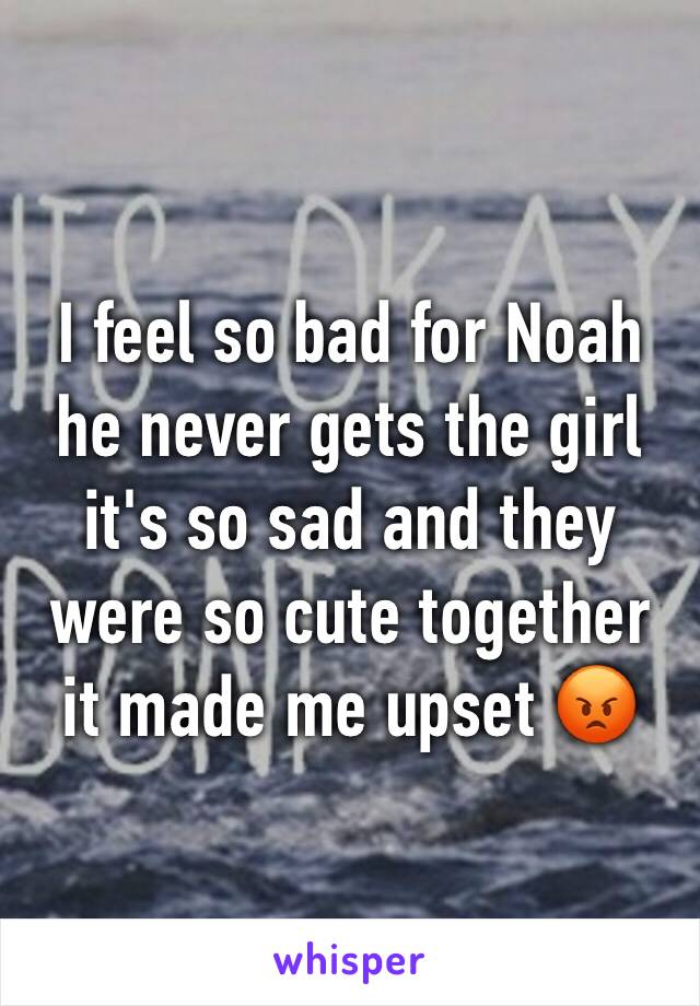 I feel so bad for Noah he never gets the girl it's so sad and they were so cute together it made me upset 😡