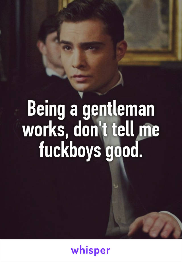 Being a gentleman works, don't tell me fuckboys good.