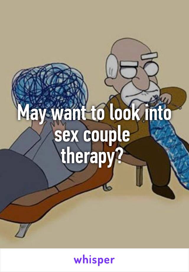 May want to look into sex couple 
therapy? 