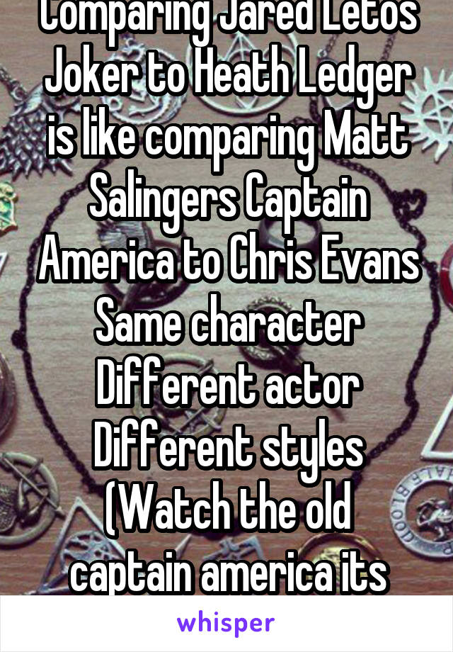 Comparing Jared Letos Joker to Heath Ledger is like comparing Matt Salingers Captain America to Chris Evans
Same character
Different actor
Different styles
(Watch the old captain america its glorious)