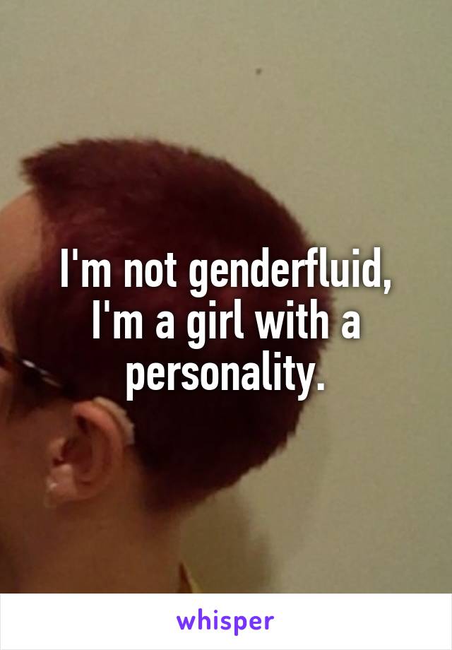 I'm not genderfluid, I'm a girl with a personality.