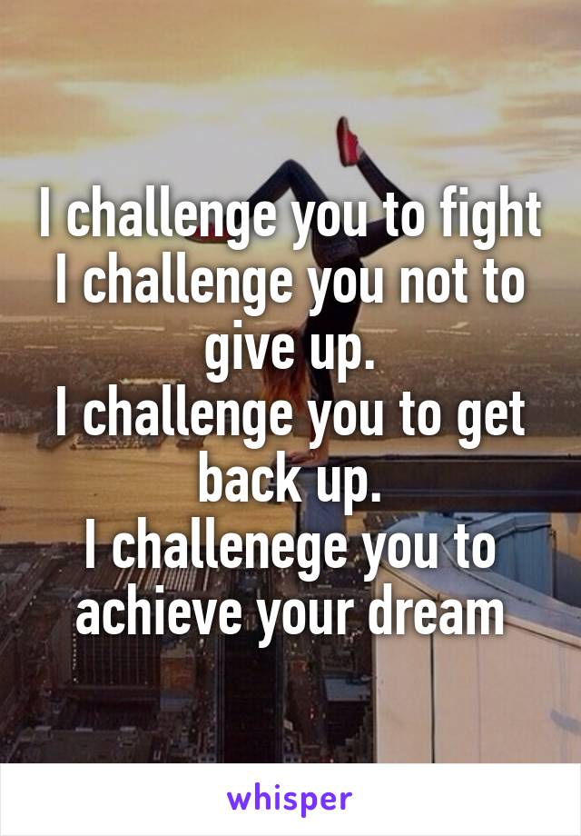 I challenge you to fight
I challenge you not to give up.
I challenge you to get back up.
I challenege you to achieve your dream