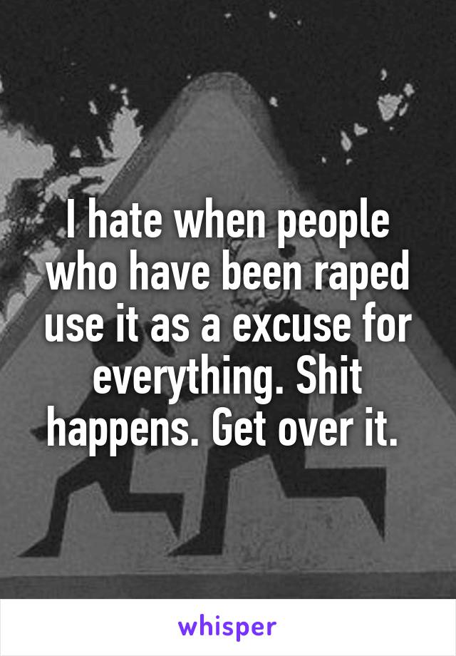 I hate when people who have been raped use it as a excuse for everything. Shit happens. Get over it. 