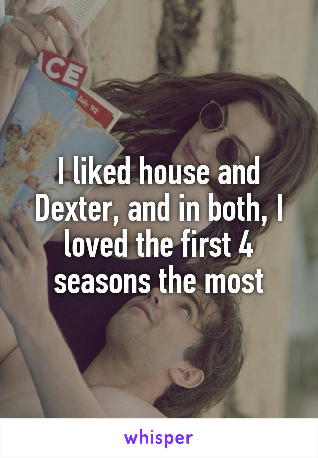 I liked house and Dexter, and in both, I loved the first 4 seasons the most