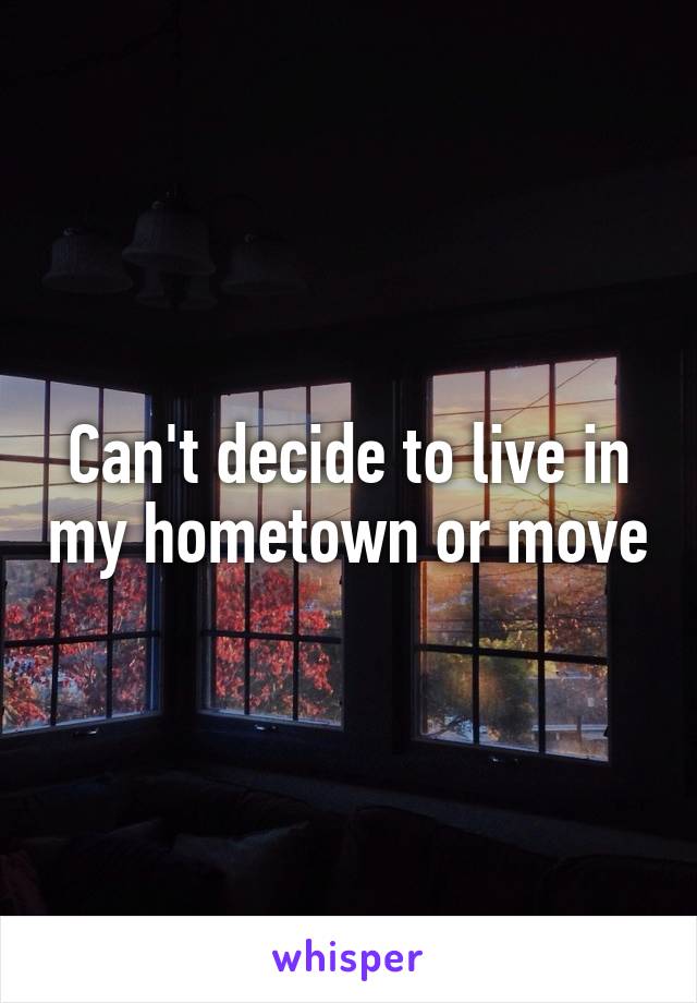 Can't decide to live in my hometown or move