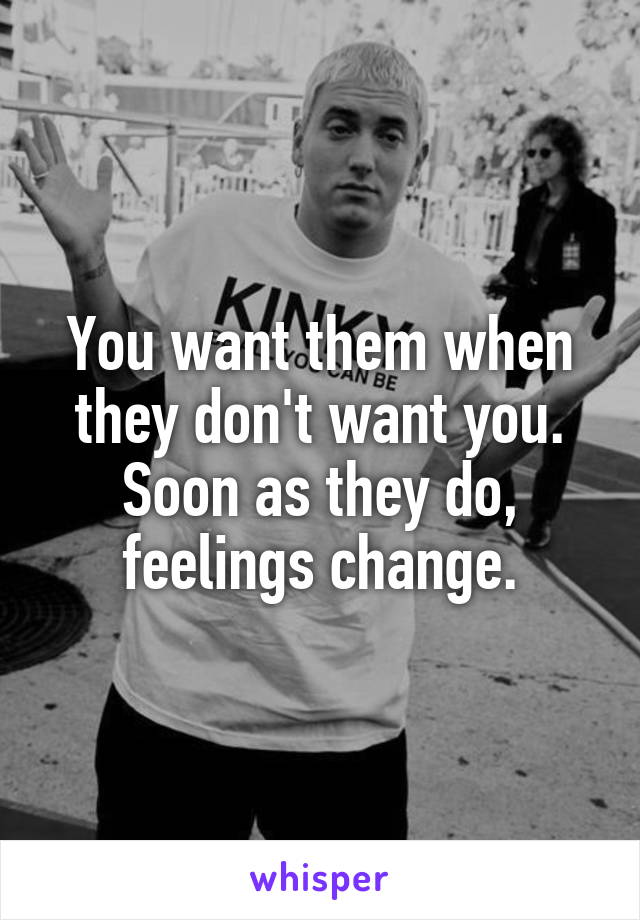 You want them when they don't want you.
Soon as they do, feelings change.