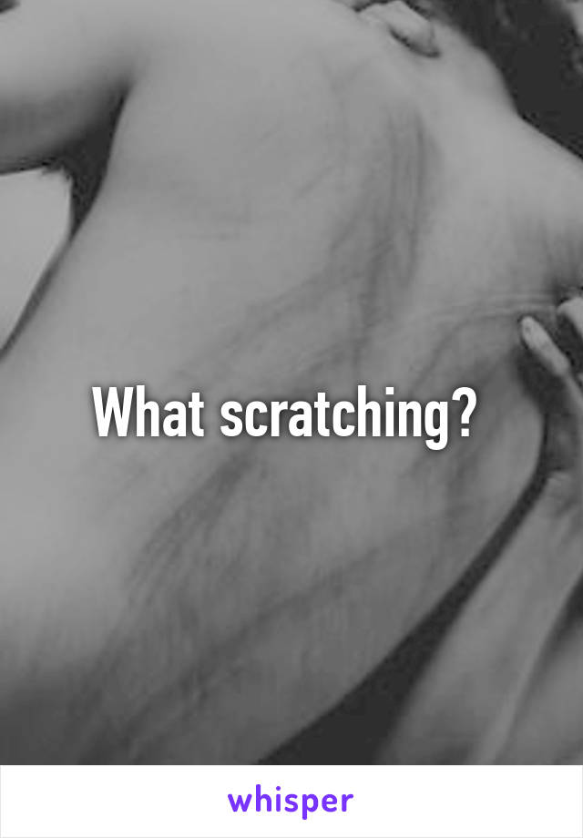 What scratching? 