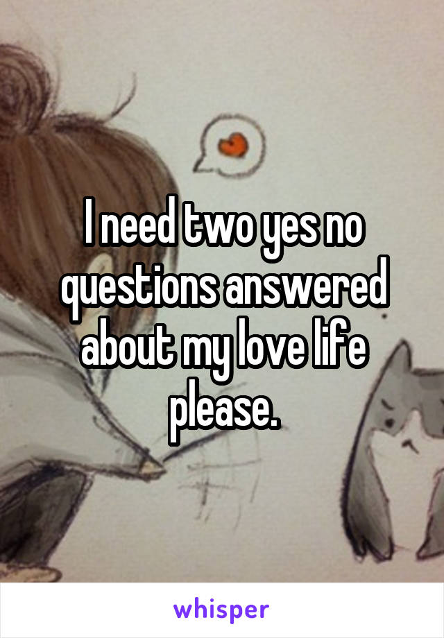 I need two yes no questions answered about my love life please.