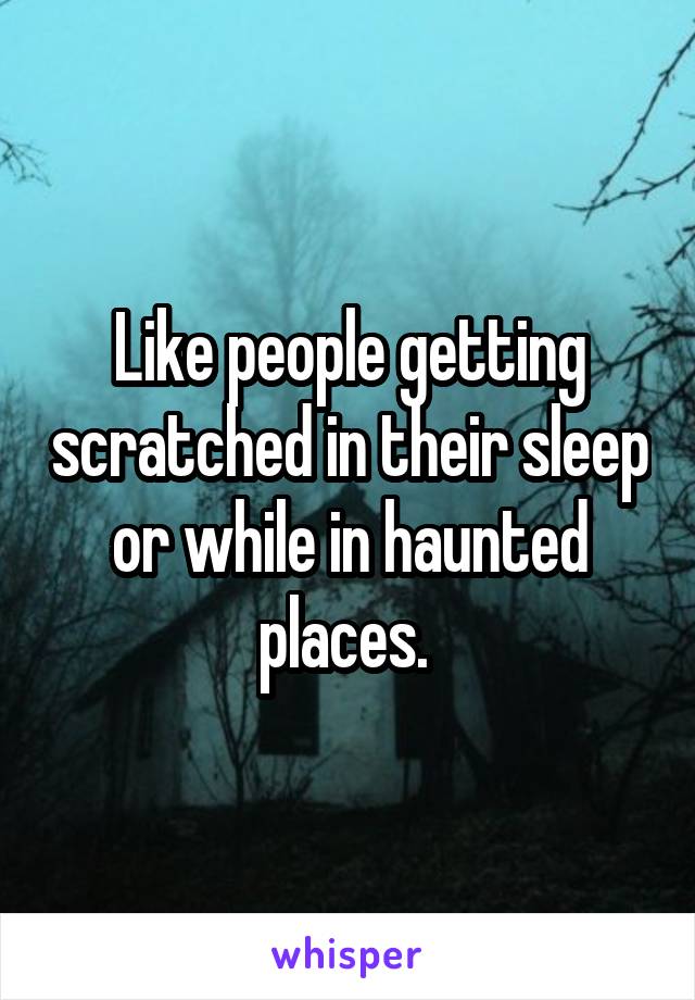 Like people getting scratched in their sleep or while in haunted places. 