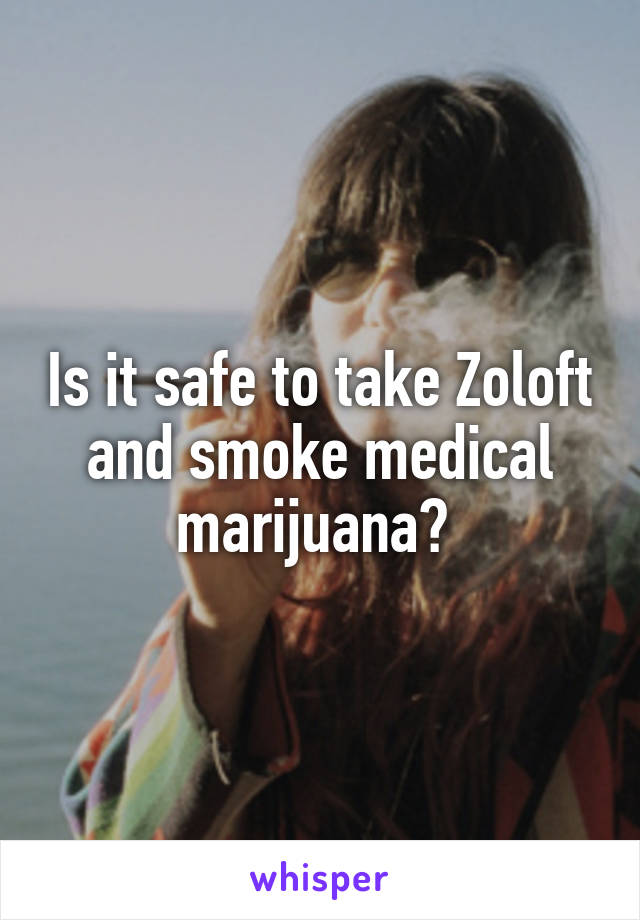 Is it safe to take Zoloft and smoke medical marijuana? 