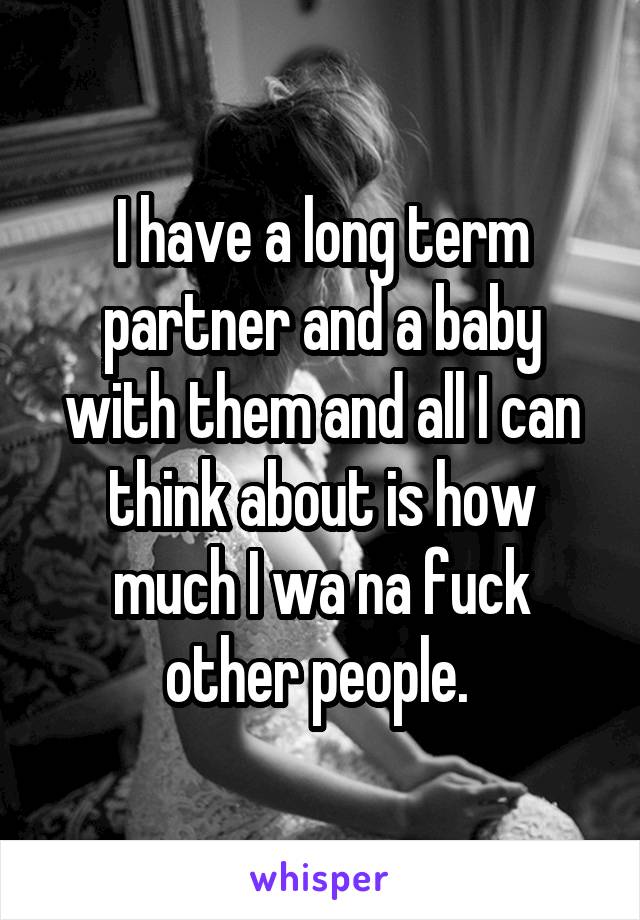 I have a long term partner and a baby with them and all I can think about is how much I wa na fuck other people. 