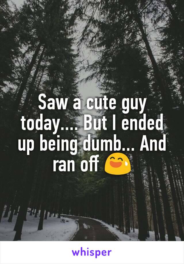 Saw a cute guy today.... But I ended up being dumb... And ran off 😅