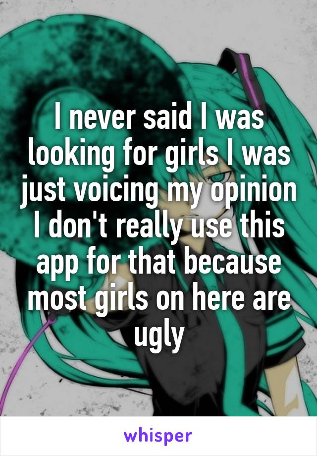 I never said I was looking for girls I was just voicing my opinion I don't really use this app for that because most girls on here are ugly