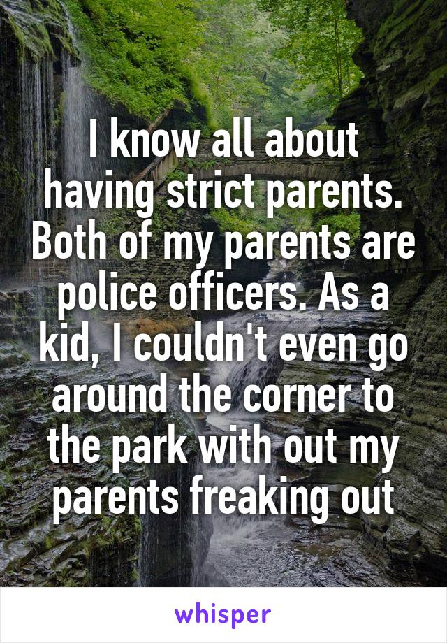 I know all about having strict parents. Both of my parents are police officers. As a kid, I couldn't even go around the corner to the park with out my parents freaking out