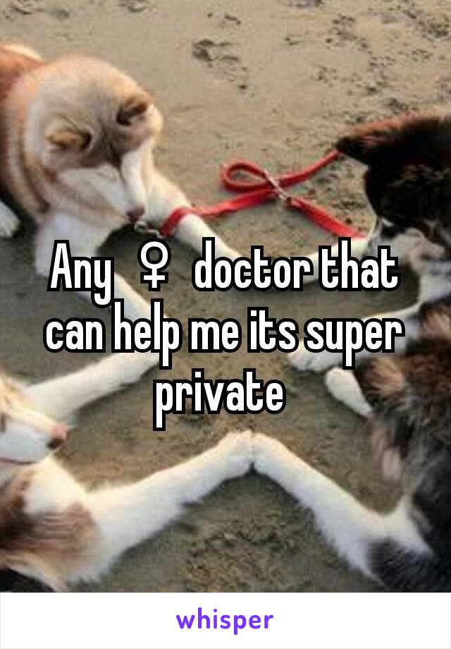 Any ♀ doctor that can help me its super private 