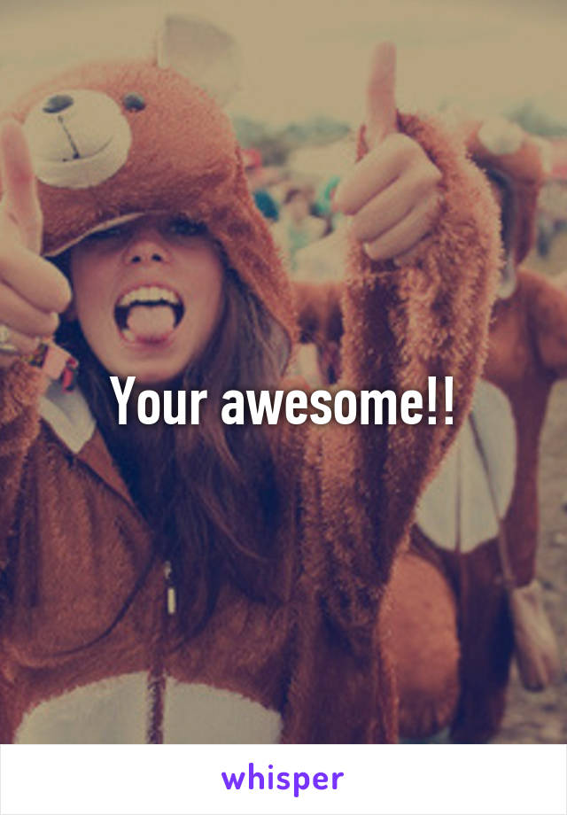 Your awesome!!