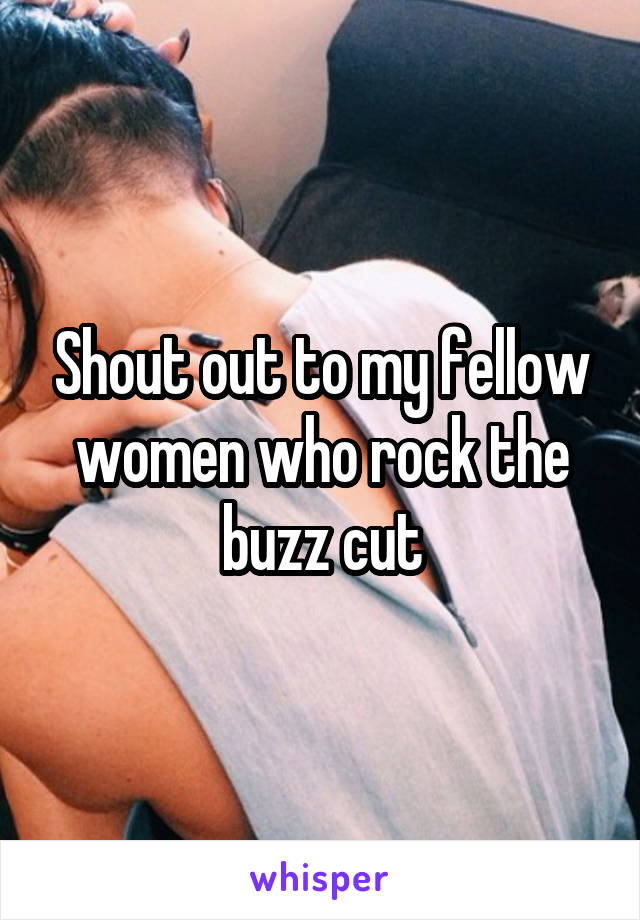 Shout out to my fellow women who rock the buzz cut