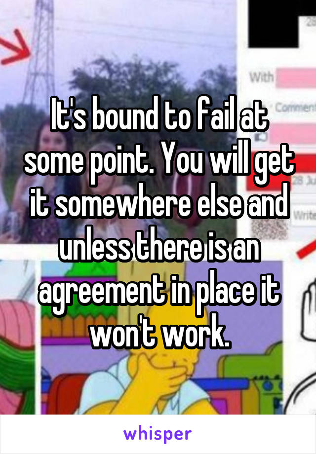 It's bound to fail at some point. You will get it somewhere else and unless there is an agreement in place it won't work.