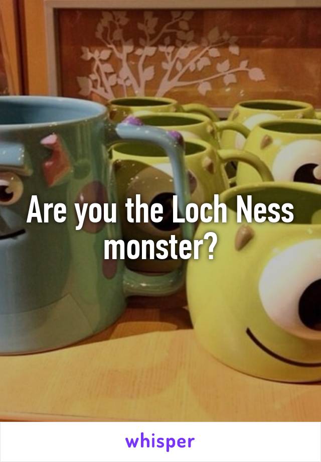 Are you the Loch Ness monster?