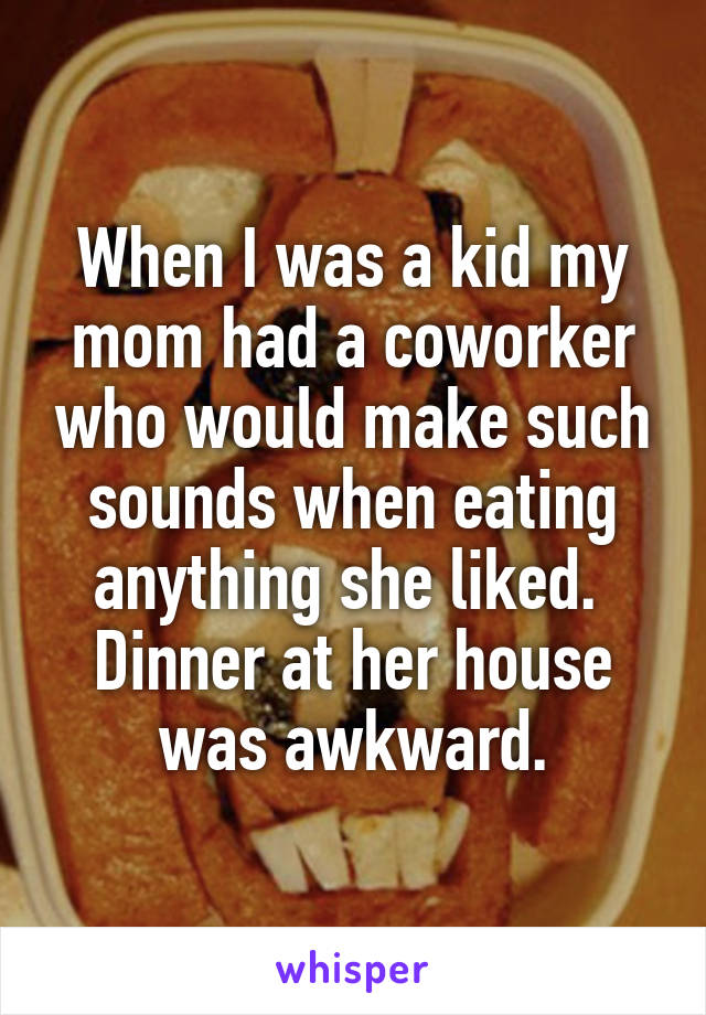 When I was a kid my mom had a coworker who would make such sounds when eating anything she liked.  Dinner at her house was awkward.