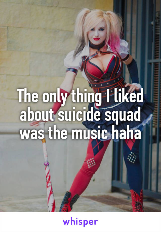 The only thing I liked about suicide squad was the music haha