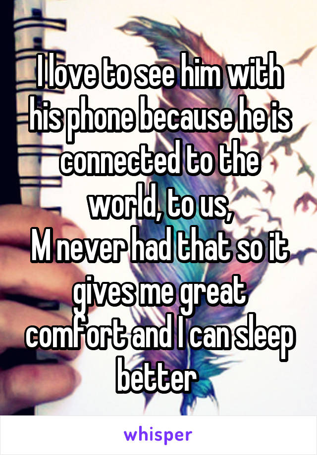I love to see him with his phone because he is connected to the world, to us,
M never had that so it gives me great comfort and I can sleep better 