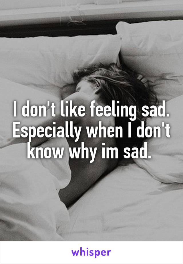 I don't like feeling sad. Especially when I don't know why im sad. 