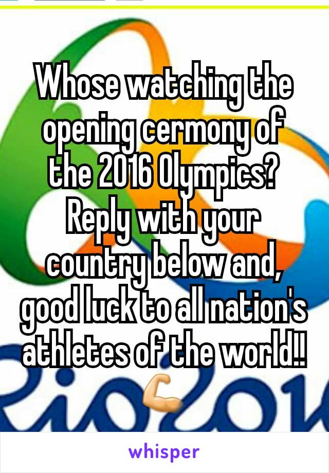 Whose watching the opening cermony of the 2016 Olympics? Reply with your country below and, good luck to all nation's athletes of the world!! 💪