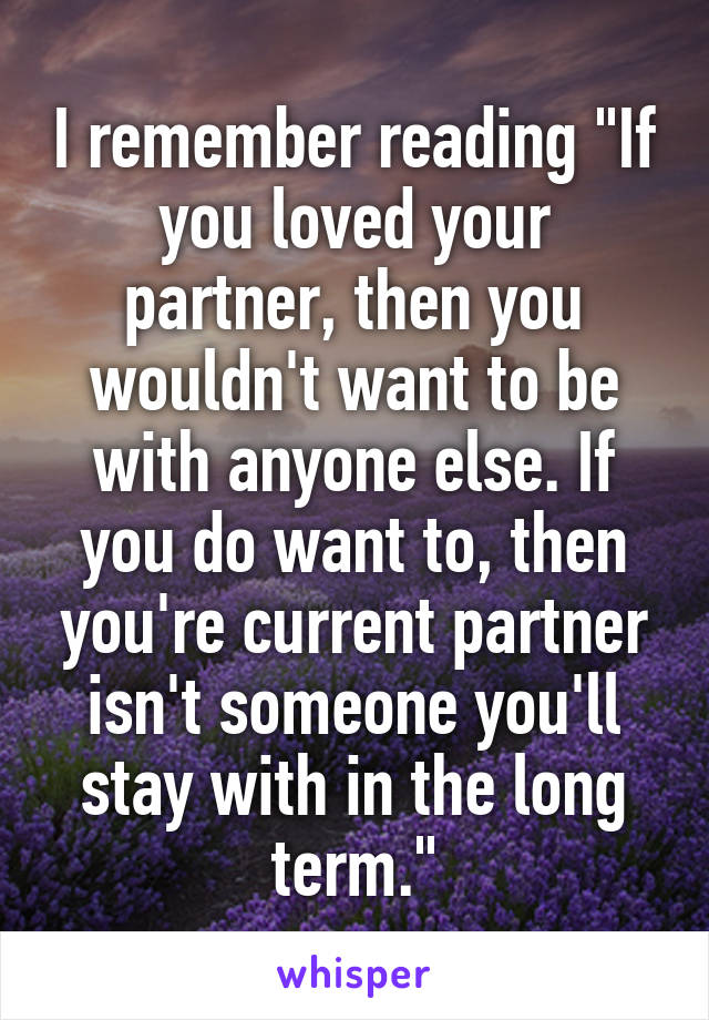 I remember reading "If you loved your partner, then you wouldn't want to be with anyone else. If you do want to, then you're current partner isn't someone you'll stay with in the long term."