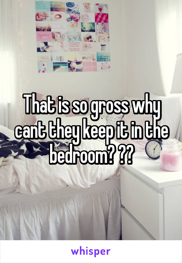 That is so gross why cant they keep it in the bedroom? ??