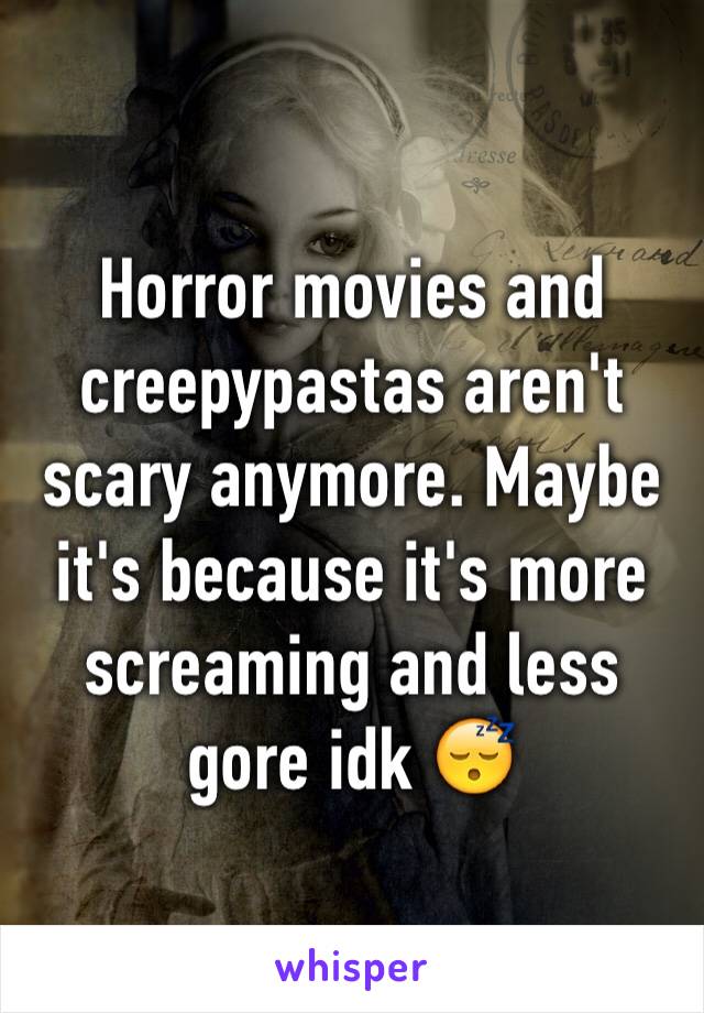 Horror movies and creepypastas aren't scary anymore. Maybe it's because it's more screaming and less gore idk 😴