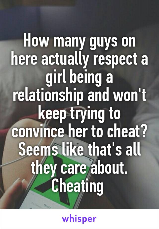 How many guys on here actually respect a girl being a relationship and won't keep trying to convince her to cheat? Seems like that's all they care about. Cheating 