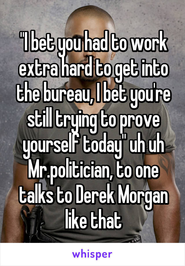 "I bet you had to work extra hard to get into the bureau, I bet you're still trying to prove yourself today" uh uh Mr.politician, to one talks to Derek Morgan like that