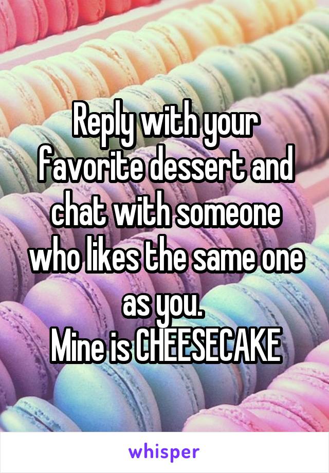 Reply with your favorite dessert and chat with someone who likes the same one as you. 
Mine is CHEESECAKE