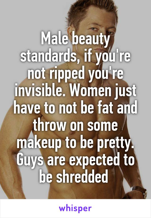 Male beauty standards, if you're not ripped you're invisible. Women just have to not be fat and throw on some makeup to be pretty. Guys are expected to be shredded 
