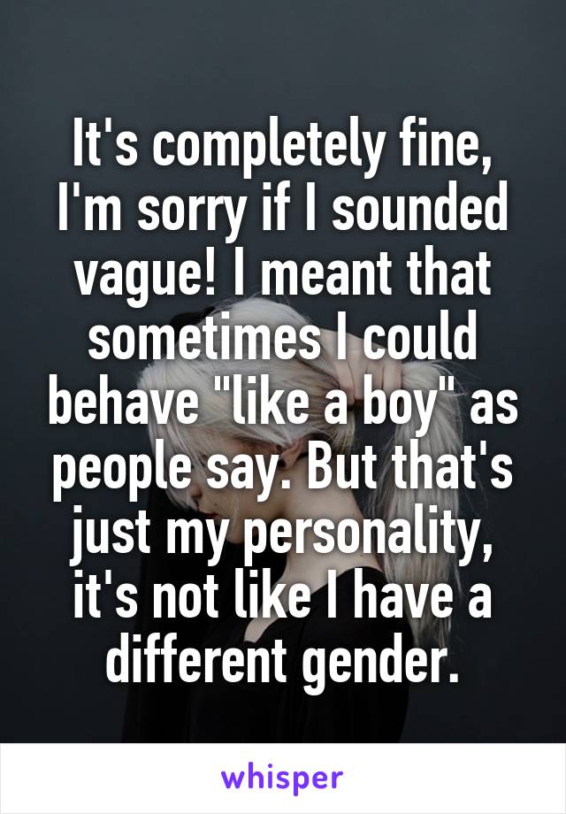 It's completely fine, I'm sorry if I sounded vague! I meant that sometimes I could behave "like a boy" as people say. But that's just my personality, it's not like I have a different gender.