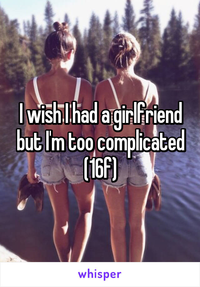 I wish I had a girlfriend but I'm too complicated
(16f)