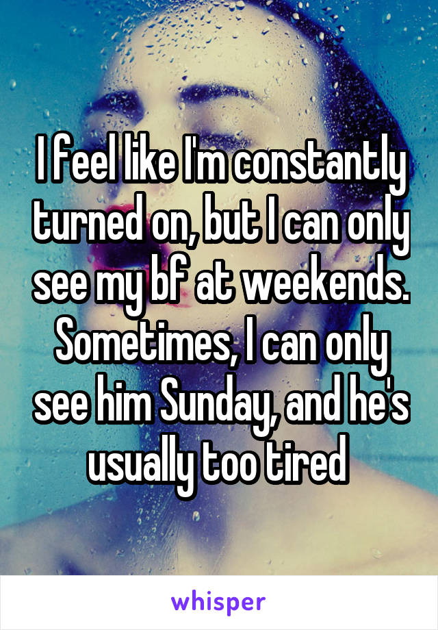 I feel like I'm constantly turned on, but I can only see my bf at weekends. Sometimes, I can only see him Sunday, and he's usually too tired 