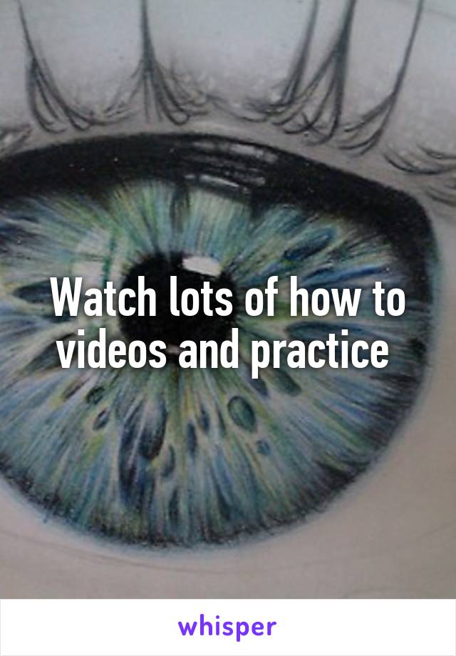 Watch lots of how to videos and practice 