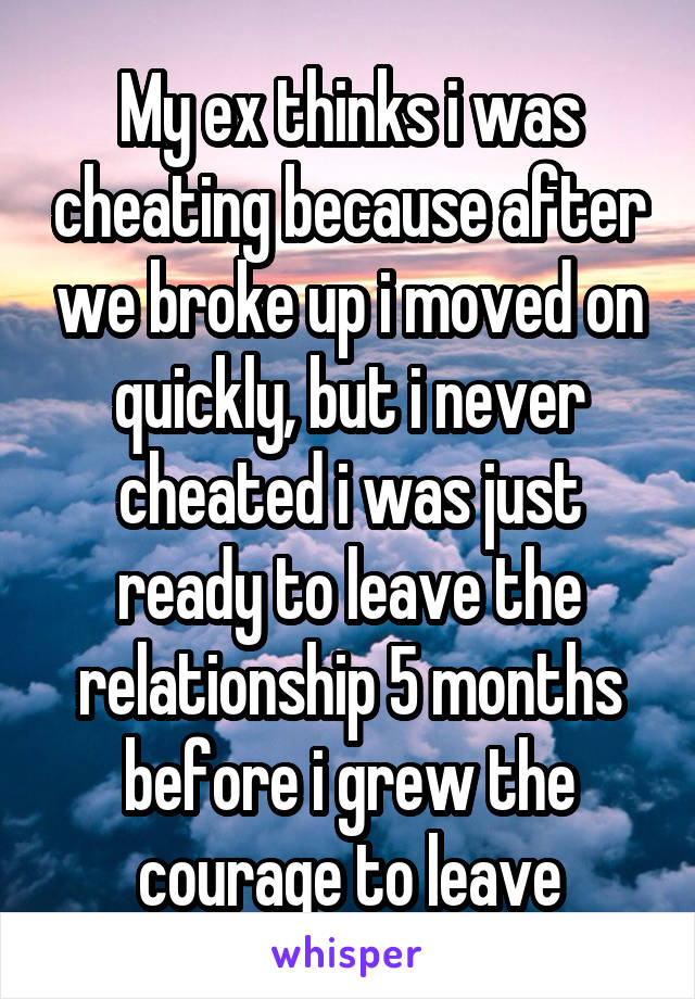 My ex thinks i was cheating because after we broke up i moved on quickly, but i never cheated i was just ready to leave the relationship 5 months before i grew the courage to leave