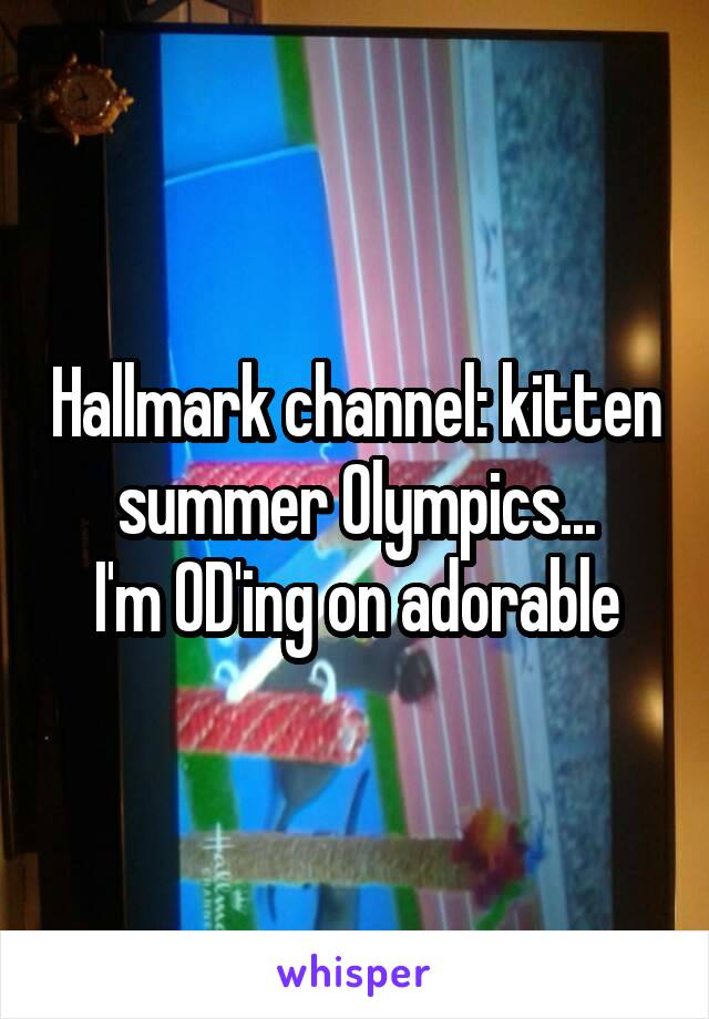 Hallmark channel: kitten summer Olympics...
I'm OD'ing on adorable