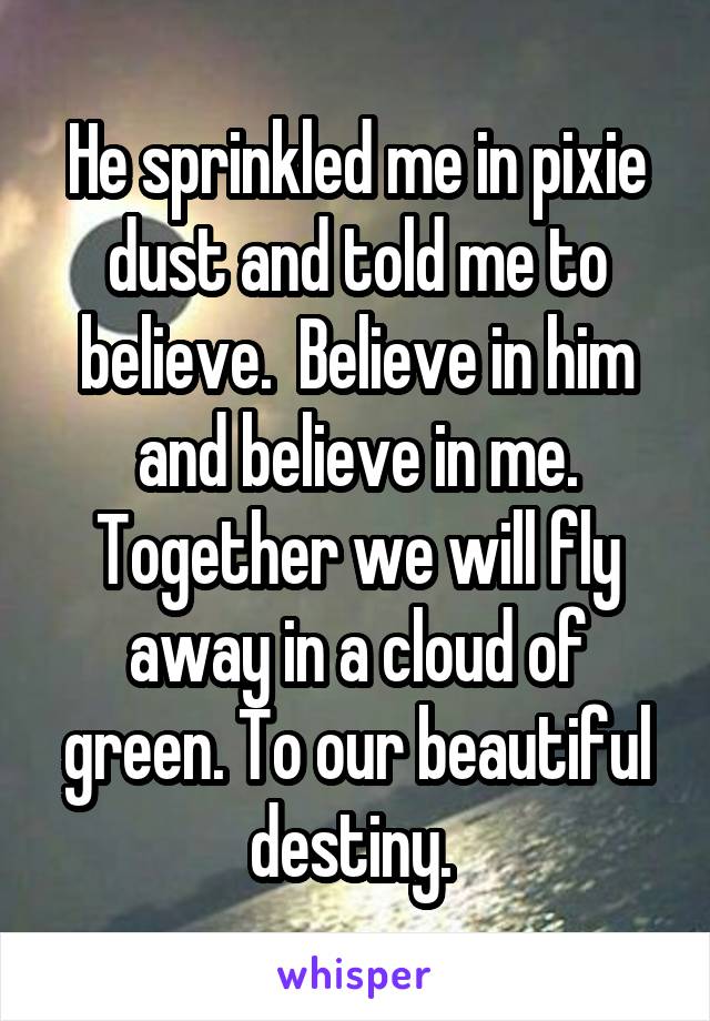 He sprinkled me in pixie dust and told me to believe.  Believe in him and believe in me. Together we will fly away in a cloud of green. To our beautiful destiny. 