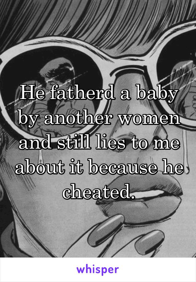 He fatherd a baby by another women and still lies to me about it because he cheated.